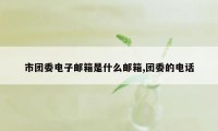 市团委电子邮箱是什么邮箱,团委的电话