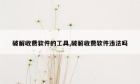 破解收费软件的工具,破解收费软件违法吗