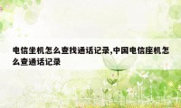 电信坐机怎么查找通话记录,中国电信座机怎么查通话记录