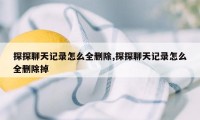 探探聊天记录怎么全删除,探探聊天记录怎么全删除掉