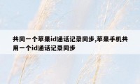 共同一个苹果id通话记录同步,苹果手机共用一个id通话记录同步