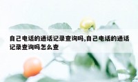 自己电话的通话记录查询吗,自己电话的通话记录查询吗怎么查