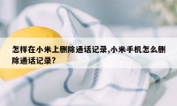 怎样在小米上删除通话记录,小米手机怎么删除通话记录?