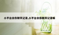 小平台会存聊天记录,小平台会存聊天记录嘛