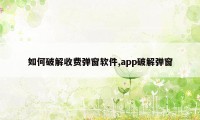 如何破解收费弹窗软件,app破解弹窗