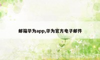 邮箱华为app,华为官方电子邮件