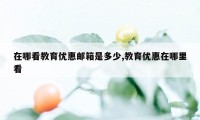 在哪看教育优惠邮箱是多少,教育优惠在哪里看