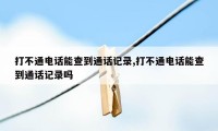 打不通电话能查到通话记录,打不通电话能查到通话记录吗