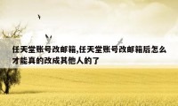 任天堂账号改邮箱,任天堂账号改邮箱后怎么才能真的改成其他人的了