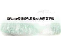 隐私app能破解吗,私密app破解版下载