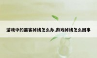 游戏中的黑客掉线怎么办,游戏掉线怎么回事