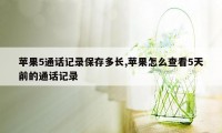 苹果5通话记录保存多长,苹果怎么查看5天前的通话记录