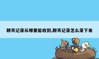 聊天记录从哪里能收到,聊天记录怎么录下来