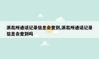 派出所通话记录信息会查到,派出所通话记录信息会查到吗