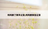 妈妈删了聊天记录,妈妈删微信记录
