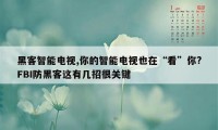 黑客智能电视,你的智能电视也在“看”你?FBI防黑客这有几招很关键