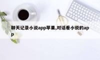 聊天记录小说app苹果,对话看小说的app