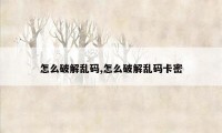 怎么破解乱码,怎么破解乱码卡密