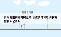 诉讼离婚调取开房记录,诉讼离婚可以调取微信聊天记录吗