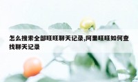 怎么搜索全部旺旺聊天记录,阿里旺旺如何查找聊天记录