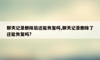 聊天记录删除后还能恢复吗,聊天记录删除了还能恢复吗?