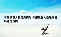 苹果黑客入侵是真的吗,苹果黑客入侵是真的吗还是假的