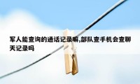 军人能查询的通话记录嘛,部队查手机会查聊天记录吗