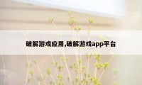 破解游戏应用,破解游戏app平台