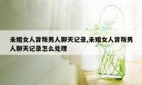 未婚女人背叛男人聊天记录,未婚女人背叛男人聊天记录怎么处理