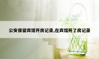 公安保留宾馆开房记录,在宾馆开了房记录