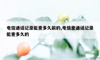 电信通话记录能查多久前的,电信查通话记录能查多久的