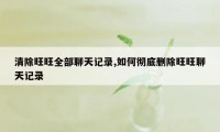 清除旺旺全部聊天记录,如何彻底删除旺旺聊天记录