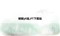 破解pt站,PT下载站