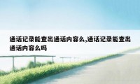 通话记录能查出通话内容么,通话记录能查出通话内容么吗