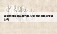 公司用网易邮箱要钱么,公司用网易邮箱要钱么吗