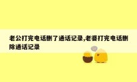 老公打完电话删了通话记录,老婆打完电话删除通话记录