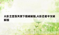 火影之堕落天使下载破解版,火影忍者中文破解版