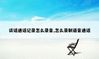 谈话通话记录怎么录音,怎么录制语音通话