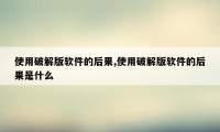 使用破解版软件的后果,使用破解版软件的后果是什么