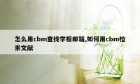 怎么用cbm查找学报邮箱,如何用cbm检索文献