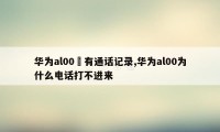 华为al00沒有通话记录,华为al00为什么电话打不进来