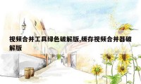 视频合并工具绿色破解版,缓存视频合并器破解版