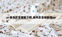 pc暴风影音破解下载,暴风影音破解版apk