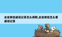 企业微信通话记录怎么调取,企业微信怎么看通话记录