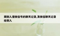 跟别人借微信号的聊天记录,发微信聊天记录给别人