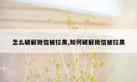 怎么破解微信被拉黑,如何破解微信被拉黑