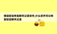 情侣短信恢复聊天记录软件,什么软件可以恢复短信聊天记录