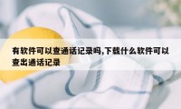 有软件可以查通话记录吗,下载什么软件可以查出通话记录