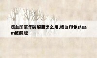 嗜血印豪华破解版怎么用,嗜血印免steam破解版