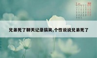 兄弟死了聊天记录搞笑,个性说说兄弟死了